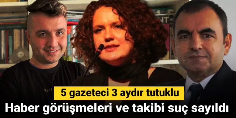 5 gazeteci 3 aydır tutuklu: Haber görüşmeleri ve takibi suç sayıldı