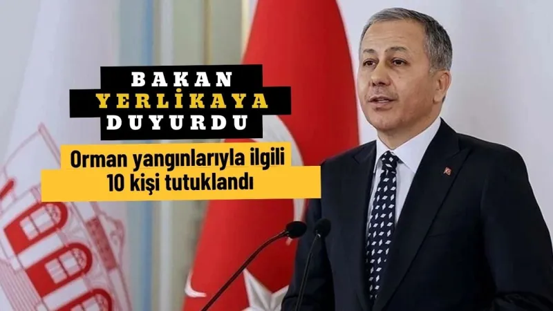 Bakan Yerlikaya duyurdu! "Orman yangınlarıyla ilgili gözaltına alınan 44 şüpheliden 10'u tutuklandı"