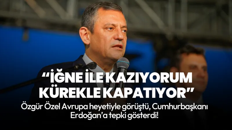 CHP lideri Özel'den Cumhurbaşkanı Erdoğan'a tepki: İğne ile kazıyorum kürekle kapatıyor
