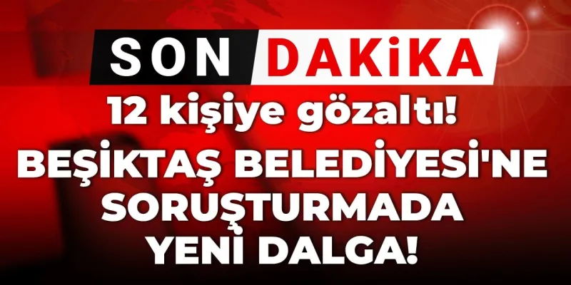 Son dakika | Beşiktaş Belediyesi'ne soruşturmada yeni dalga! 12 kişiye gözaltı kararı