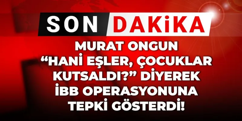 Son dakika | Murat Ongun “Hani eşler, çocuklar kutsaldı?” diyerek İBB operasyonuna tepki gösterdi!