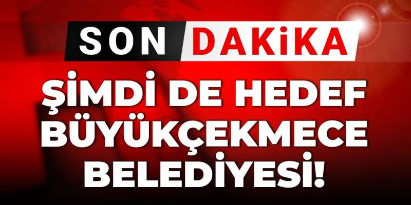 Son Dakika | Şimdi de Büyükçekmece Belediyesi hedefte