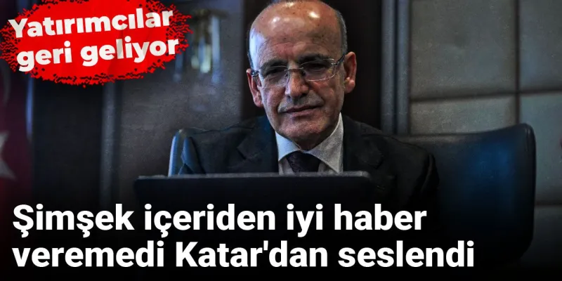 Şimşek içeriden iyi haber veremedi Katar'dan seslendi: Yatırımcılar geri geliyor
