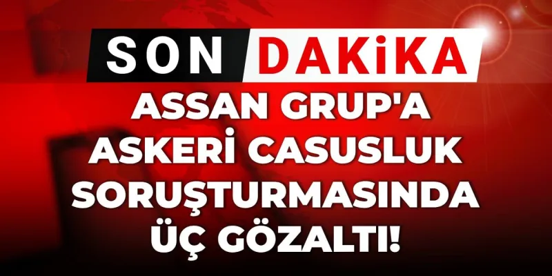 Assan Grup'ta Şok Gelişme! Askeri Casusluktan Gözaltılar